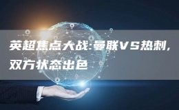 英超焦點大戰(zhàn):曼聯(lián)VS熱刺,雙方狀態(tài)出色