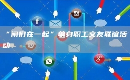 “閘們在一起”單身職工交友聯(lián)誼活動