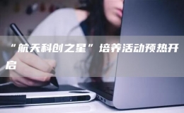 “航天科創(chuàng)之星”培養(yǎng)活動預(yù)熱開啟