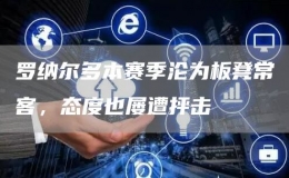 羅納爾多本賽季淪為板凳?？?，態(tài)度也屢遭抨擊