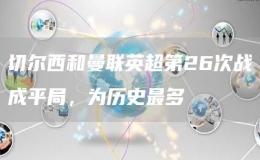 切爾西和曼聯(lián)英超第26次戰(zhàn)成平局，為歷史最多   