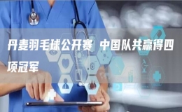 丹麥羽毛球公開賽 中國隊共贏得四項冠軍