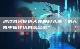 通江縣沙溪鎮(zhèn)大井壩村入選“第六批中國傳統(tǒng)村落名錄”