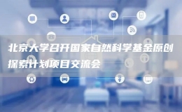 北京大學(xué)召開國家自然科學(xué)基金原創(chuàng)探索計(jì)劃項(xiàng)目交流會(huì)