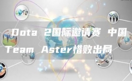  Dota 2國(guó)際邀請(qǐng)賽 中國(guó)Team Aster惜敗出局