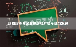 搶抓秋季黃金期推動(dòng)旅游多元融合發(fā)展