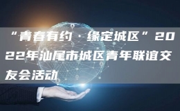 “青春有約·緣定城區(qū)”2022年汕尾市城區(qū)青年聯(lián)誼交友會活動