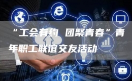 “工會有約 團(tuán)聚青春”青年職工聯(lián)誼交友活動
