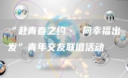 “赴青春之約? 向幸福出發(fā)”青年交友聯(lián)誼活動(dòng)