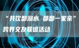 “共飲鄱湖水 都鄱一家親”跨界交友聯(lián)誼活動(dòng)
