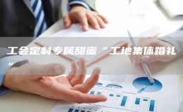 工會定制專屬甜蜜“工地集體婚禮”