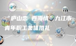 “廬山戀 西海情”九江市青年職工集體婚禮