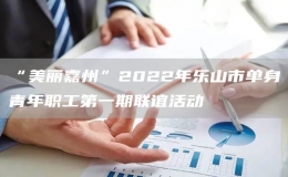 “美麗嘉州”2022年樂山市單身青年職工第一期聯(lián)誼活動(dòng)