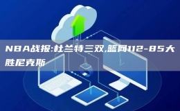 NBA戰(zhàn)報(bào):杜蘭特三雙,籃網(wǎng)112-85大勝尼克斯