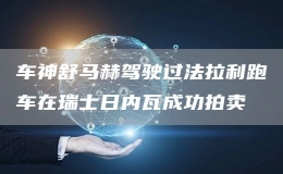 車(chē)神舒馬赫駕駛過(guò)法拉利跑車(chē)在瑞士日內(nèi)瓦成功拍賣(mài)
