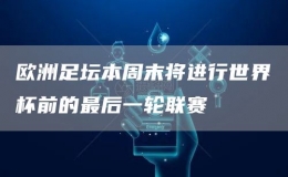 歐洲足壇本周末將進行世界杯前的最后一輪聯(lián)賽