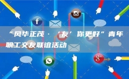 “風華正茂·‘友’你更好”青年職工交友聯誼活動
