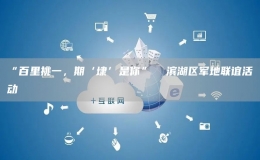 “百里挑一，期‘埭’是你”  濱湖區(qū)軍地聯(lián)誼活動