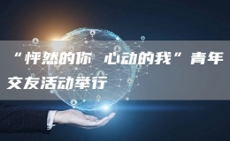 “怦然的你 心動(dòng)的我”青年交友活動(dòng)舉行