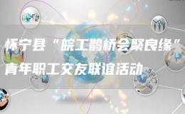 懷寧縣“皖工鵲橋會聚良緣”青年職工交友聯(lián)誼活動
