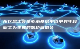 州區(qū)總工會舉辦由基層單位單身年輕職工為主體的鵲橋聯(lián)誼會