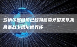 羅納爾多目前已經(jīng)和葡萄牙國家隊集合備戰(zhàn)卡塔爾世界杯
