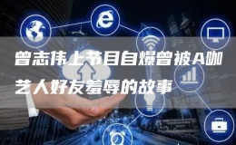 曾志偉上節(jié)目自爆曾被A咖藝人好友羞辱的故事