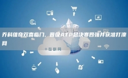喬科維奇雙喜臨門, 晉級(jí)ATP總決賽四強(qiáng)并獲準(zhǔn)打澳網(wǎng)