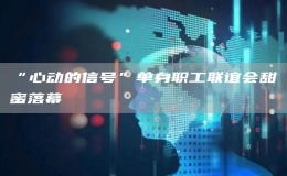 “心動(dòng)的信號(hào)”單身職工聯(lián)誼會(huì)甜蜜落幕