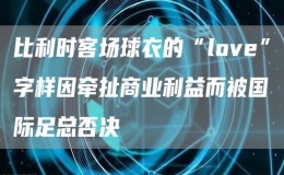 比利時客場球衣的“l(fā)ove”字樣因牽扯商業(yè)利益而被國際足總否