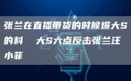 張?zhí)m在直播帶貨的時(shí)候爆大S的料  大S六點(diǎn)反擊張?zhí)m汪小菲