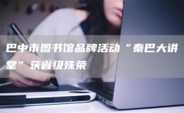 巴中市圖書館品牌活動“秦巴大講堂”獲省級殊榮