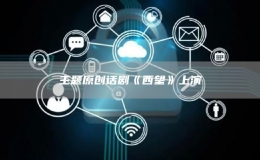 主題原創(chuàng)話劇《西望》上演