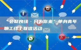 “會聚良緣·只為你來”單身青年職工線上聯(lián)誼活動