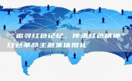 “追尋紅色記憶、傳承紅色精神”紅色革命主題集體婚禮