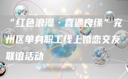 “紅色浪漫·喜遇良緣”兗州區(qū)單身職工線上婚戀交友聯(lián)誼活動
