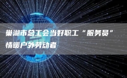 巢湖市總工會(huì)當(dāng)好職工“服務(wù)員” 情暖戶外勞動(dòng)者