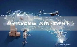 章子怡VS童瑤 活在巨星光環(huán)下