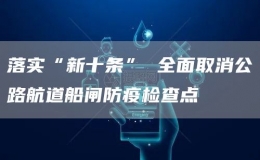 落實(shí)“新十條” 全面取消公路航道船閘防疫檢查點(diǎn)