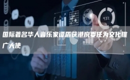 國(guó)際著名華人音樂(lè)家譚盾獲港府委任為文化推廣大使