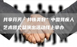 共享芬芳·共鑄美好”中國殘疾人藝術(shù)團(tuán)公益演出活動線上舉辦