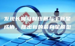 發(fā)現(xiàn)長伽馬射線暴與千新星成協(xié)，提出新的前身星模型