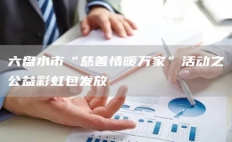 六盤水市“慈善情暖萬家”活動(dòng)之公益彩虹包發(fā)放
