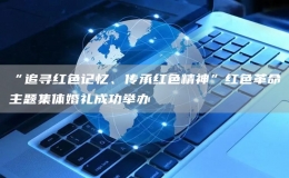 “追尋紅色記憶、傳承紅色精神”紅色革命主題集體婚禮成功舉辦