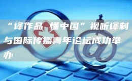 “譯作品 懂中國(guó)”視聽(tīng)譯制與國(guó)際傳播青年論壇成功舉辦