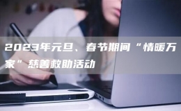 2023年元旦、春節(jié)期間“情暖萬(wàn)家”慈善救助活動(dòng)