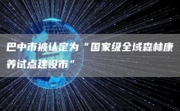 巴中市被認(rèn)定為“國(guó)家級(jí)全域森林康養(yǎng)試點(diǎn)建設(shè)市”