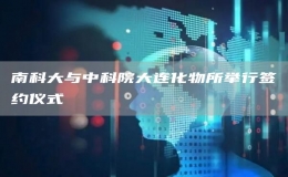 南科大與中科院大連化物所舉行簽約儀式