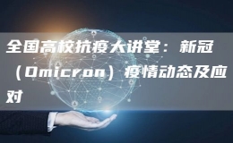 全國(guó)高?？挂叽笾v堂：新冠（Omicron）疫情動(dòng)態(tài)及應(yīng)對(duì)