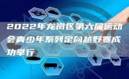 2022年龍崗區(qū)第六屆運(yùn)動會青少年系列定向越野賽成功舉行